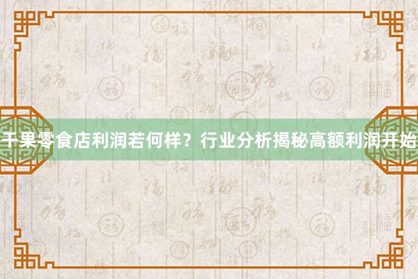 干果零食店利润若何样？行业分析揭秘高额利润开始