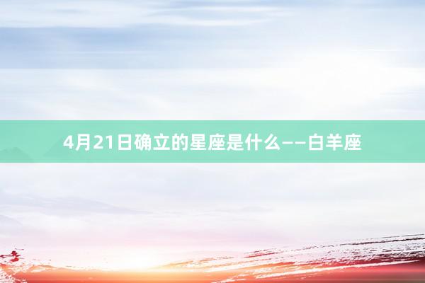 4月21日确立的星座是什么——白羊座