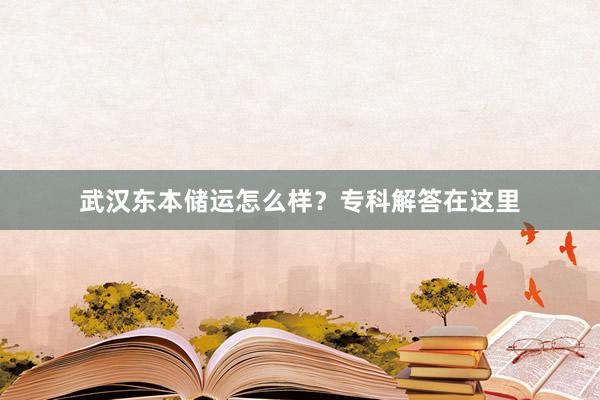 武汉东本储运怎么样？专科解答在这里