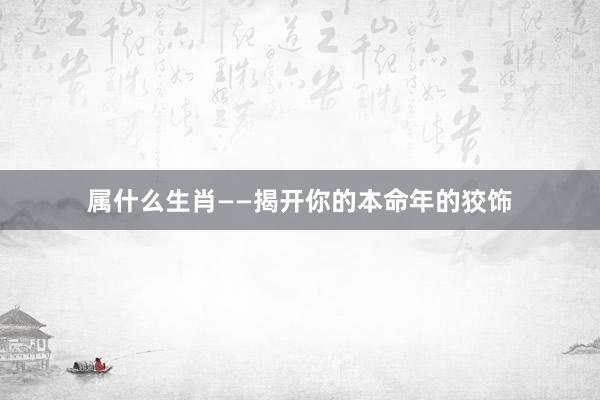 属什么生肖——揭开你的本命年的狡饰