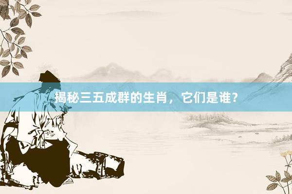 揭秘三五成群的生肖，它们是谁？
