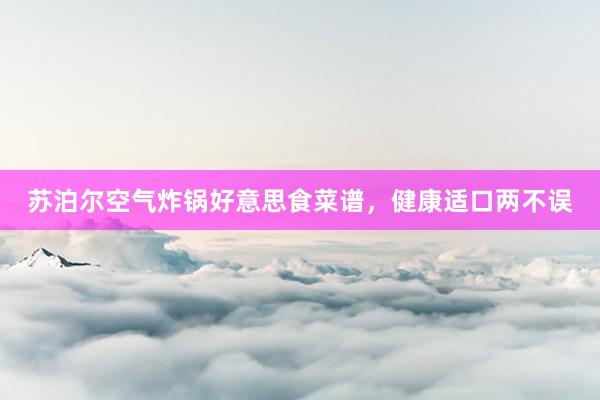 苏泊尔空气炸锅好意思食菜谱，健康适口两不误