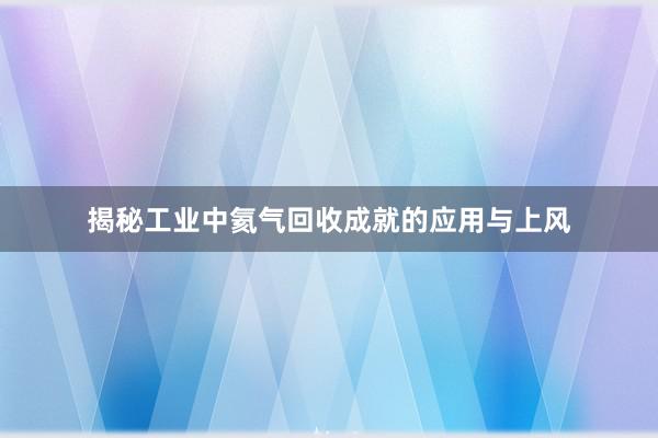 揭秘工业中氦气回收成就的应用与上风