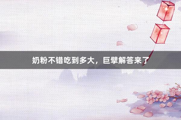 奶粉不错吃到多大，巨擘解答来了