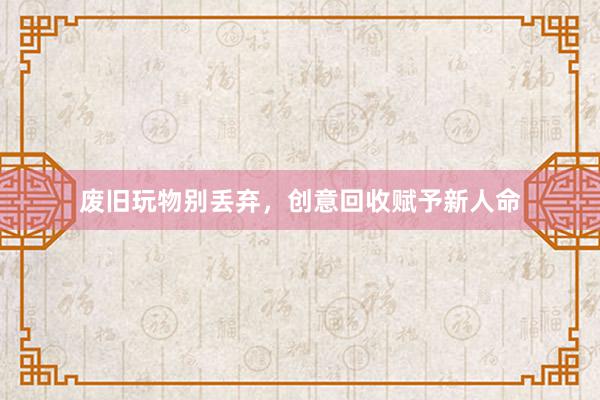 废旧玩物别丢弃，创意回收赋予新人命