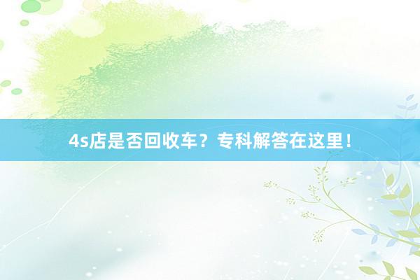 4s店是否回收车？专科解答在这里！