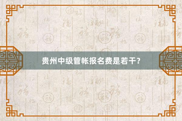 贵州中级管帐报名费是若干？