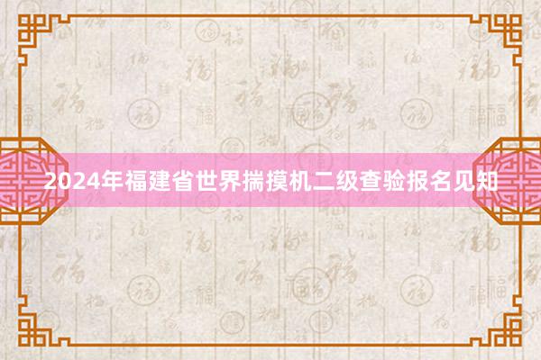 2024年福建省世界揣摸机二级查验报名见知
