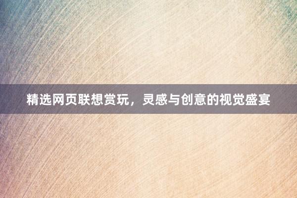 精选网页联想赏玩，灵感与创意的视觉盛宴