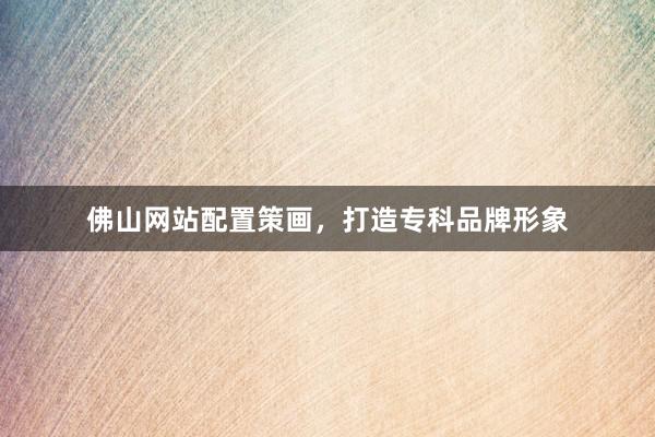 佛山网站配置策画，打造专科品牌形象