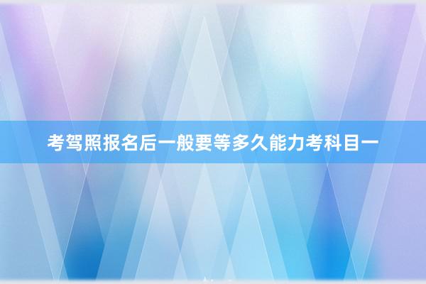考驾照报名后一般要等多久能力考科目一