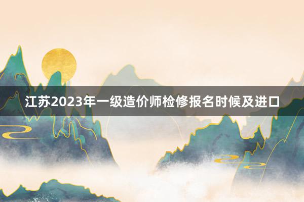 江苏2023年一级造价师检修报名时候及进口